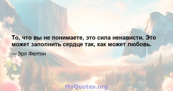 То, что вы не понимаете, это сила ненависти. Это может заполнить сердце так, как может любовь.