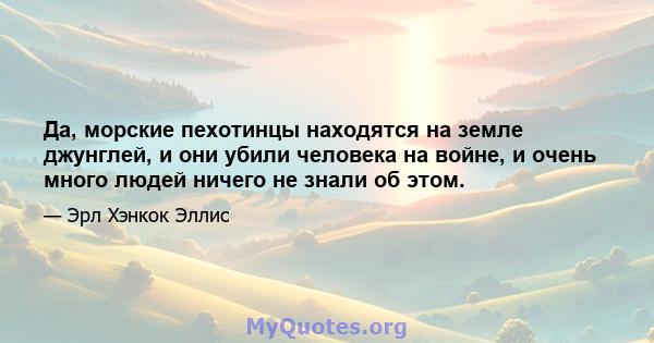 Да, морские пехотинцы находятся на земле джунглей, и они убили человека на войне, и очень много людей ничего не знали об этом.