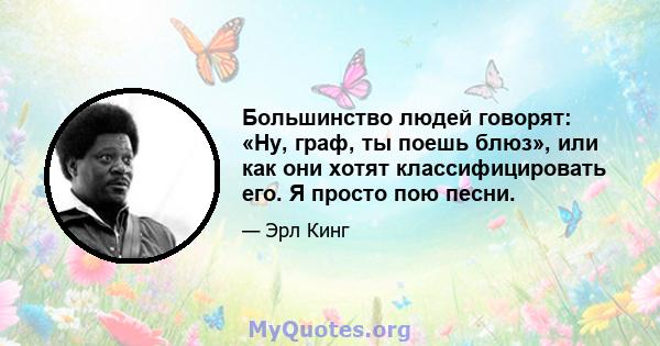 Большинство людей говорят: «Ну, граф, ты поешь блюз», или как они хотят классифицировать его. Я просто пою песни.