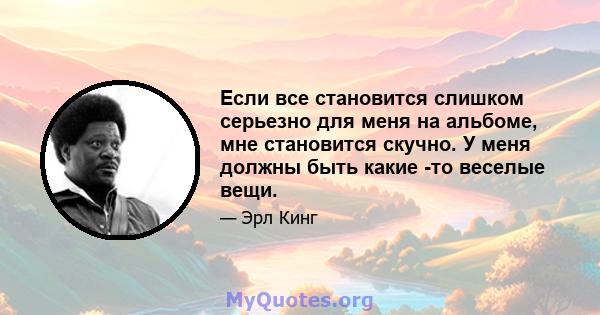 Если все становится слишком серьезно для меня на альбоме, мне становится скучно. У меня должны быть какие -то веселые вещи.