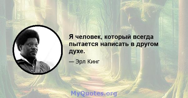 Я человек, который всегда пытается написать в другом духе.