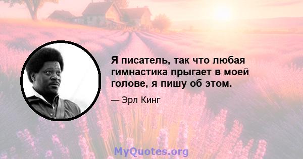 Я писатель, так что любая гимнастика прыгает в моей голове, я пишу об этом.