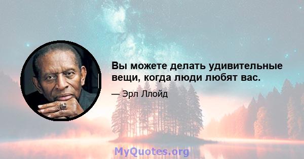 Вы можете делать удивительные вещи, когда люди любят вас.