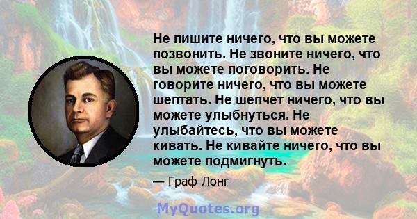 Не пишите ничего, что вы можете позвонить. Не звоните ничего, что вы можете поговорить. Не говорите ничего, что вы можете шептать. Не шепчет ничего, что вы можете улыбнуться. Не улыбайтесь, что вы можете кивать. Не