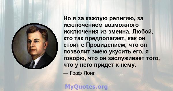 Но я за каждую религию, за исключением возможного исключения из змеина. Любой, кто так предполагает, как он стоит с Провидением, что он позволит змею укусить его, я говорю, что он заслуживает того, что у него придет к