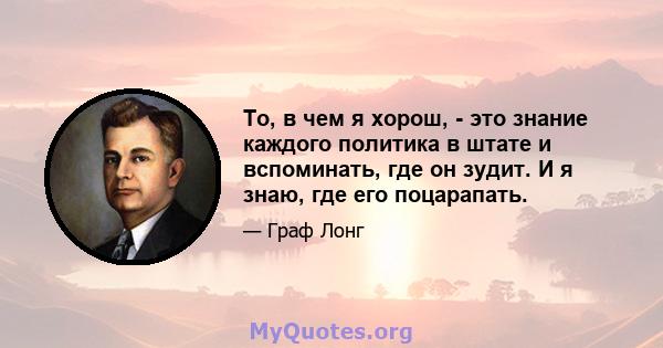 То, в чем я хорош, - это знание каждого политика в штате и вспоминать, где он зудит. И я знаю, где его поцарапать.