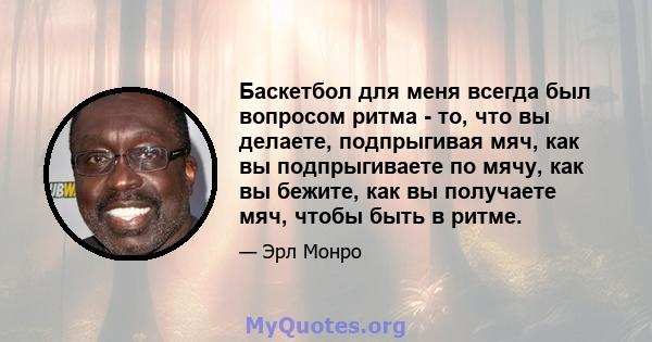 Баскетбол для меня всегда был вопросом ритма - то, что вы делаете, подпрыгивая мяч, как вы подпрыгиваете по мячу, как вы бежите, как вы получаете мяч, чтобы быть в ритме.