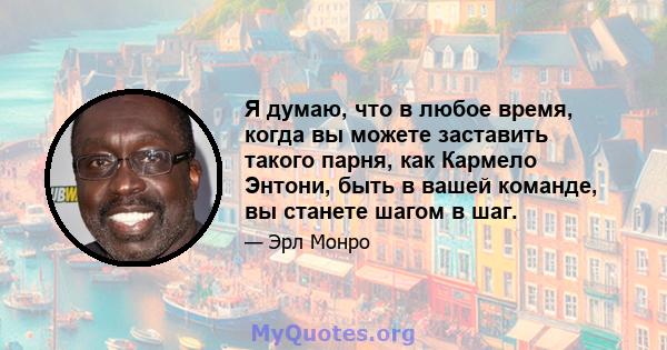 Я думаю, что в любое время, когда вы можете заставить такого парня, как Кармело Энтони, быть в вашей команде, вы станете шагом в шаг.