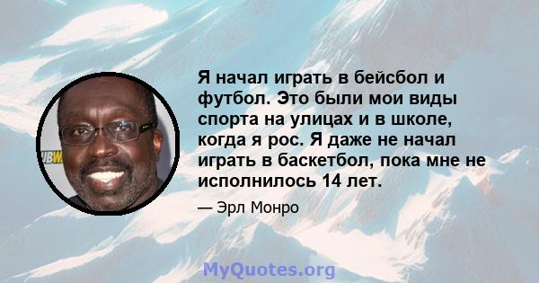 Я начал играть в бейсбол и футбол. Это были мои виды спорта на улицах и в школе, когда я рос. Я даже не начал играть в баскетбол, пока мне не исполнилось 14 лет.