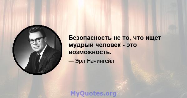 Безопасность не то, что ищет мудрый человек - это возможность.