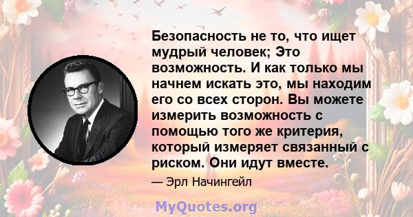 Безопасность не то, что ищет мудрый человек; Это возможность. И как только мы начнем искать это, мы находим его со всех сторон. Вы можете измерить возможность с помощью того же критерия, который измеряет связанный с