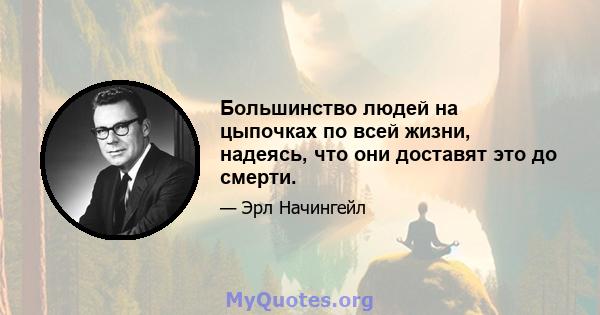 Большинство людей на цыпочках по всей жизни, надеясь, что они доставят это до смерти.