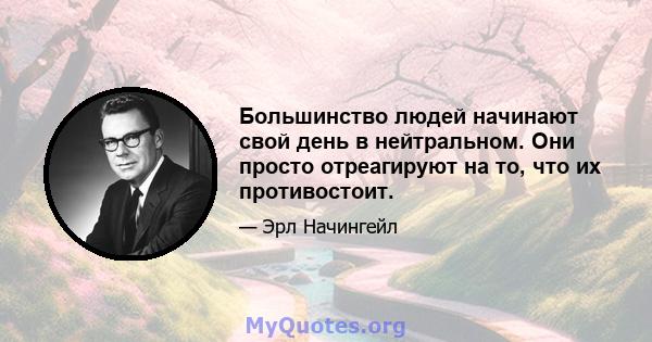 Большинство людей начинают свой день в нейтральном. Они просто отреагируют на то, что их противостоит.