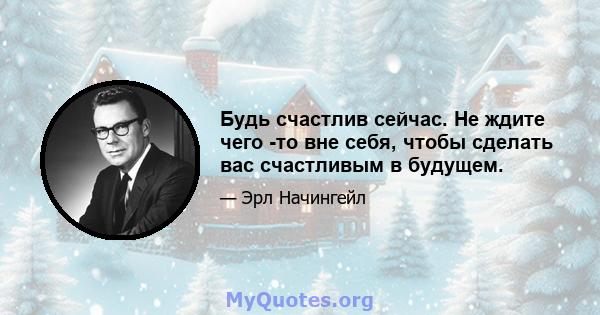 Будь счастлив сейчас. Не ждите чего -то вне себя, чтобы сделать вас счастливым в будущем.