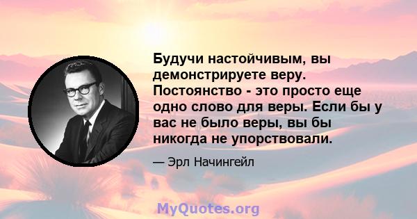 Будучи настойчивым, вы демонстрируете веру. Постоянство - это просто еще одно слово для веры. Если бы у вас не было веры, вы бы никогда не упорствовали.