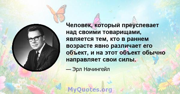 Человек, который преуспевает над своими товарищами, является тем, кто в раннем возрасте явно различает его объект, и на этот объект обычно направляет свои силы.