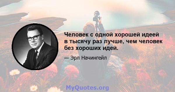 Человек с одной хорошей идеей в тысячу раз лучше, чем человек без хороших идей.