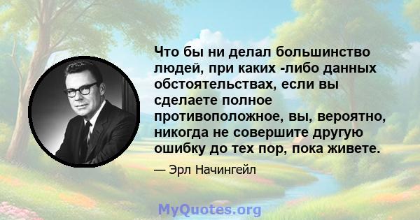 Что бы ни делал большинство людей, при каких -либо данных обстоятельствах, если вы сделаете полное противоположное, вы, вероятно, никогда не совершите другую ошибку до тех пор, пока живете.