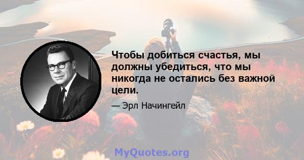 Чтобы добиться счастья, мы должны убедиться, что мы никогда не остались без важной цели.