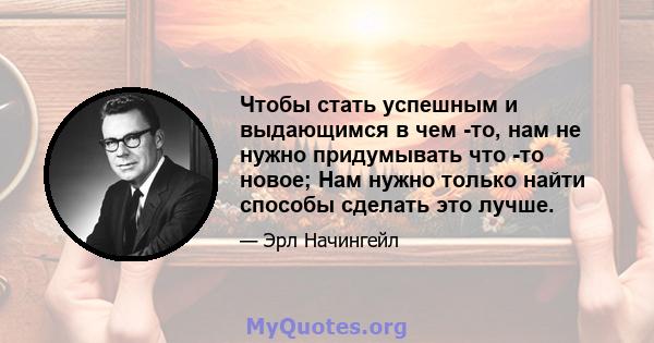 Чтобы стать успешным и выдающимся в чем -то, нам не нужно придумывать что -то новое; Нам нужно только найти способы сделать это лучше.