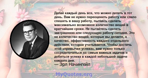 Делай каждый день все, что можно делать в тот день. Вам не нужно переоценить работу или слепо спешить в вашу работу, пытаясь сделать максимально возможное количество вещей в кратчайшие сроки. Не пытайтесь сделать