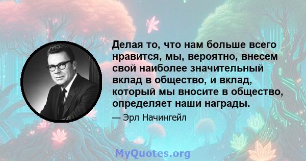 Делая то, что нам больше всего нравится, мы, вероятно, внесем свой наиболее значительный вклад в общество, и вклад, который мы вносите в общество, определяет наши награды.