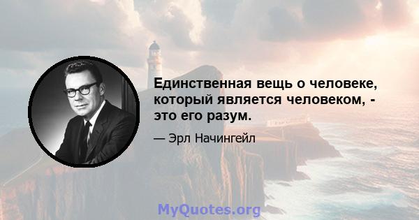 Единственная вещь о человеке, который является человеком, - это его разум.