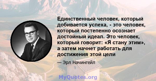 Единственный человек, который добивается успеха, - это человек, который постепенно осознает достойный идеал. Это человек, который говорит: «Я стану этим», а затем начнет работать для достижения этой цели