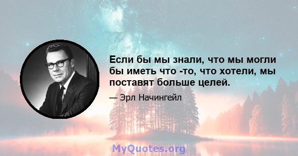 Если бы мы знали, что мы могли бы иметь что -то, что хотели, мы поставят больше целей.