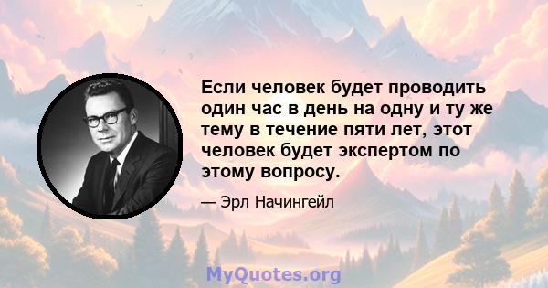 Если человек будет проводить один час в день на одну и ту же тему в течение пяти лет, этот человек будет экспертом по этому вопросу.