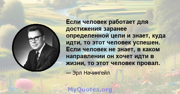 Если человек работает для достижения заранее определенной цели и знает, куда идти, то этот человек успешен. Если человек не знает, в каком направлении он хочет идти в жизни, то этот человек провал.