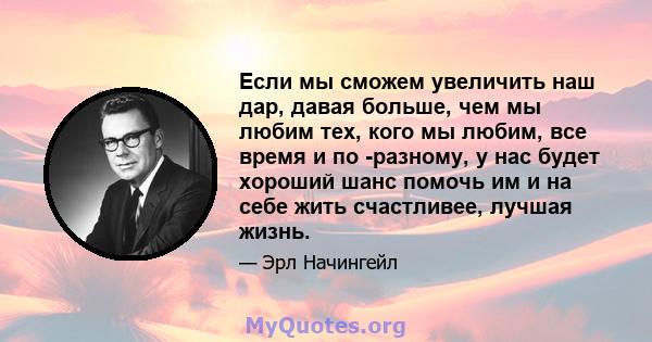 Если мы сможем увеличить наш дар, давая больше, чем мы любим тех, кого мы любим, все время и по -разному, у нас будет хороший шанс помочь им и на себе жить счастливее, лучшая жизнь.