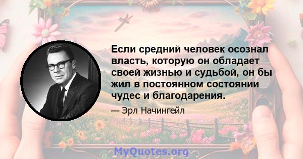 Если средний человек осознал власть, которую он обладает своей жизнью и судьбой, он бы жил в постоянном состоянии чудес и благодарения.