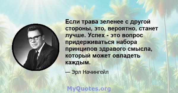 Если трава зеленее с другой стороны, это, вероятно, станет лучше. Успех - это вопрос придерживаться набора принципов здравого смысла, который может овладеть каждым.