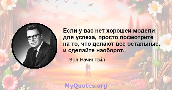 Если у вас нет хорошей модели для успеха, просто посмотрите на то, что делают все остальные, и сделайте наоборот.