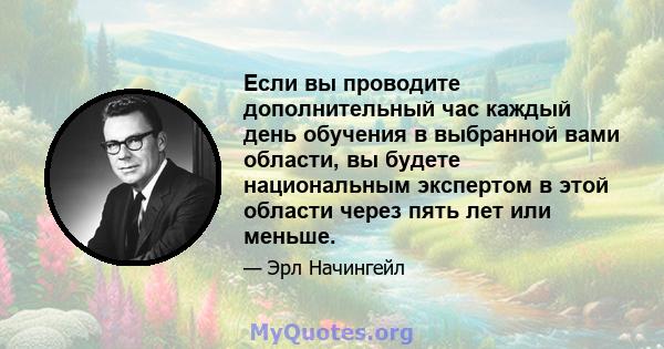 Если вы проводите дополнительный час каждый день обучения в выбранной вами области, вы будете национальным экспертом в этой области через пять лет или меньше.