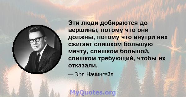 Эти люди добираются до вершины, потому что они должны, потому что внутри них сжигает слишком большую мечту, слишком большой, слишком требующий, чтобы их отказали.