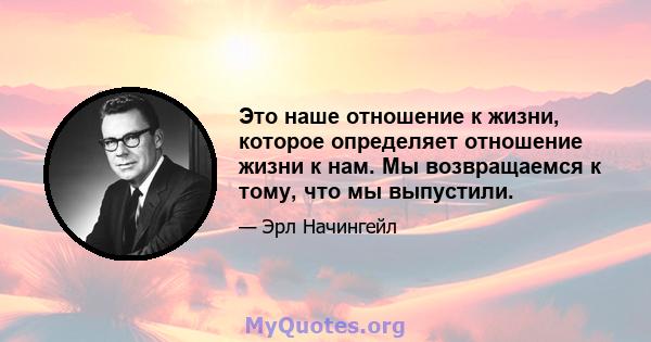 Это наше отношение к жизни, которое определяет отношение жизни к нам. Мы возвращаемся к тому, что мы выпустили.