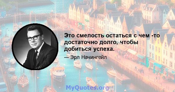 Это смелость остаться с чем -то достаточно долго, чтобы добиться успеха.