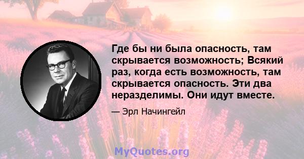 Где бы ни была опасность, там скрывается возможность; Всякий раз, когда есть возможность, там скрывается опасность. Эти два неразделимы. Они идут вместе.