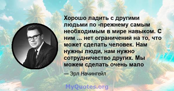 Хорошо ладить с другими людьми по -прежнему самым необходимым в мире навыком. С ним ... нет ограничений на то, что может сделать человек. Нам нужны люди, нам нужно сотрудничество других. Мы можем сделать очень мало