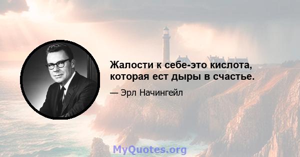 Жалости к себе-это кислота, которая ест дыры в счастье.