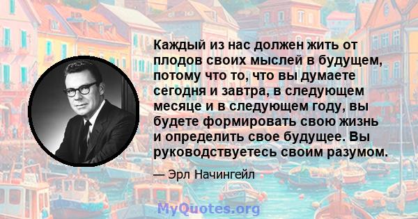 Каждый из нас должен жить от плодов своих мыслей в будущем, потому что то, что вы думаете сегодня и завтра, в следующем месяце и в следующем году, вы будете формировать свою жизнь и определить свое будущее. Вы