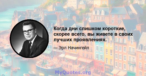 Когда дни слишком короткие, скорее всего, вы живете в своих лучших проявлениях.