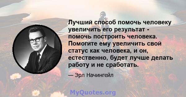 Лучший способ помочь человеку увеличить его результат - помочь построить человека. Помогите ему увеличить свой статус как человека, и он, естественно, будет лучше делать работу и не сработать.