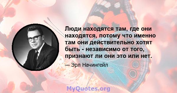 Люди находятся там, где они находятся, потому что именно там они действительно хотят быть - независимо от того, признают ли они это или нет.