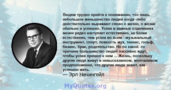 Людям трудно прийти к пониманию, что лишь небольшое меньшинство людей когда -либо действительно выражают слово о жизни, о жизни обильно и успешно. Успех в важных отделениях жизни редко наступает естественно, не более