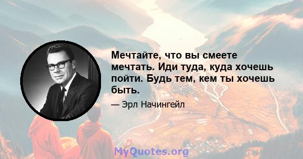 Мечтайте, что вы смеете мечтать. Иди туда, куда хочешь пойти. Будь тем, кем ты хочешь быть.