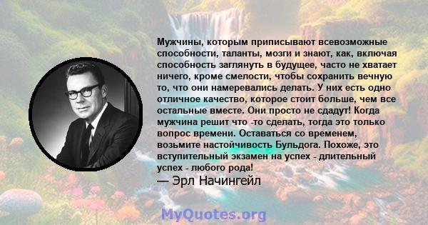 Мужчины, которым приписывают всевозможные способности, таланты, мозги и знают, как, включая способность заглянуть в будущее, часто не хватает ничего, кроме смелости, чтобы сохранить вечную то, что они намеревались