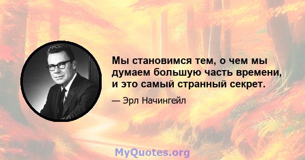 Мы становимся тем, о чем мы думаем большую часть времени, и это самый странный секрет.